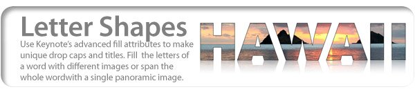Letter Shapes Use Keynote's advanced fill attributes to make unique drop caps and titles. Fill  the letters of a word with different images or span the whole word with a single panoramic image.
